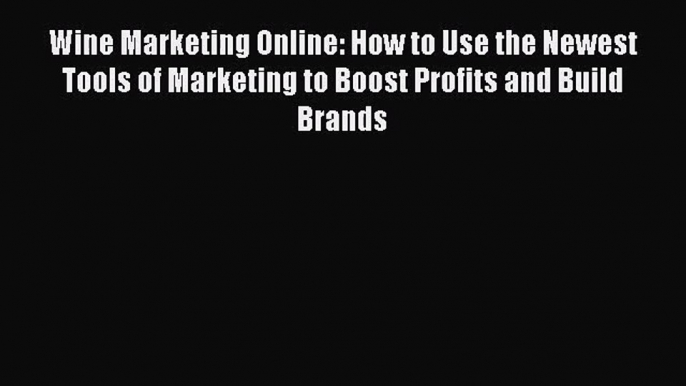 Wine Marketing Online: How to Use the Newest Tools of Marketing to Boost Profits and Build