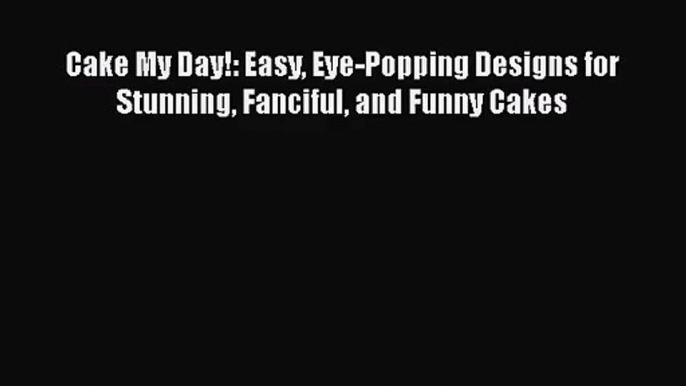 [PDF Download] Cake My Day!: Easy Eye-Popping Designs for Stunning Fanciful and Funny Cakes