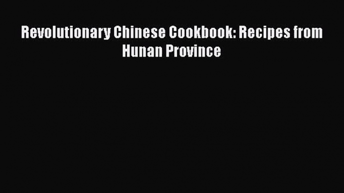 [PDF Download] Revolutionary Chinese Cookbook: Recipes from Hunan Province [Download] Online