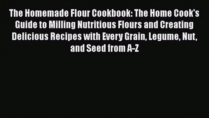 [PDF Download] The Homemade Flour Cookbook: The Home Cook's Guide to Milling Nutritious Flours