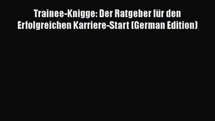 [PDF Herunterladen] Trainee-Knigge: Der Ratgeber für den Erfolgreichen Karriere-Start (German