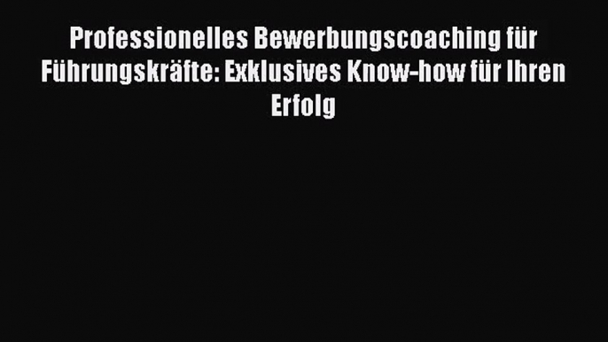 [PDF Herunterladen] Professionelles Bewerbungscoaching für Führungskräfte: Exklusives Know-how