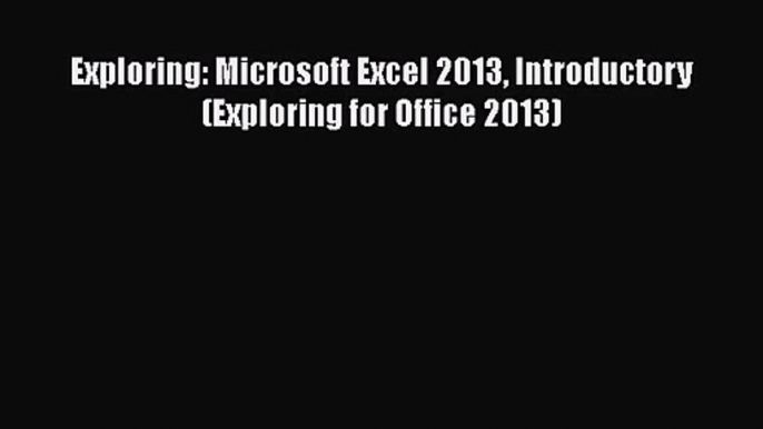 [PDF Download] Exploring: Microsoft Excel 2013 Introductory (Exploring for Office 2013) [Read]