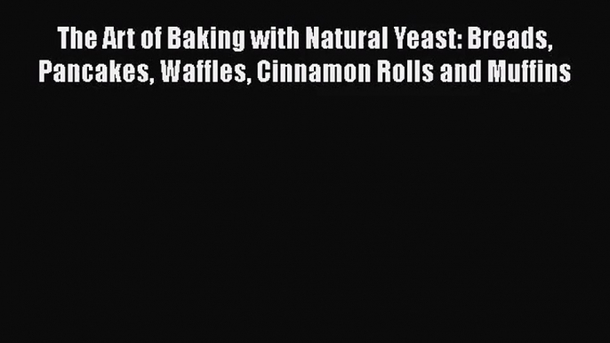 [PDF Download] The Art of Baking with Natural Yeast: Breads Pancakes Waffles Cinnamon Rolls