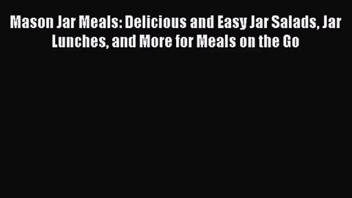 Mason Jar Meals: Delicious and Easy Jar Salads Jar Lunches and More for Meals on the Go  PDF