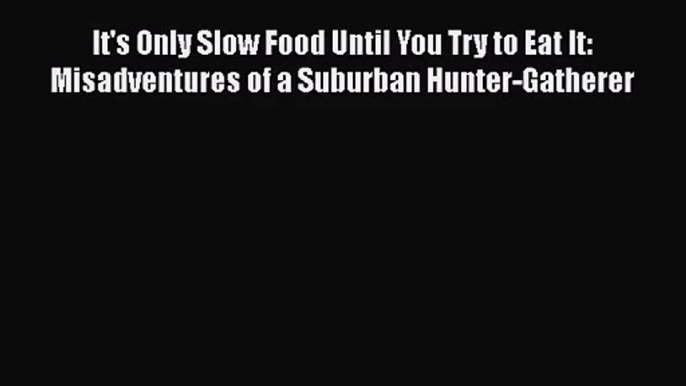 It's Only Slow Food Until You Try to Eat It: Misadventures of a Suburban Hunter-Gatherer  Free