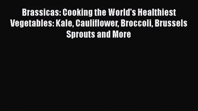 Brassicas: Cooking the World's Healthiest Vegetables: Kale Cauliflower Broccoli Brussels Sprouts