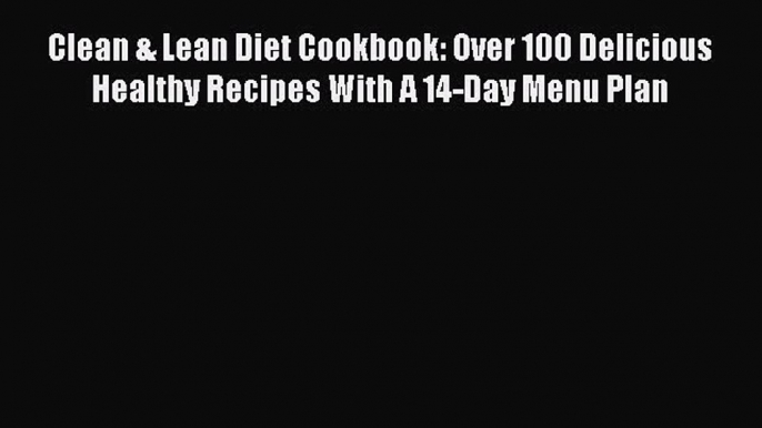 Clean & Lean Diet Cookbook: Over 100 Delicious Healthy Recipes With A 14-Day Menu Plan  PDF