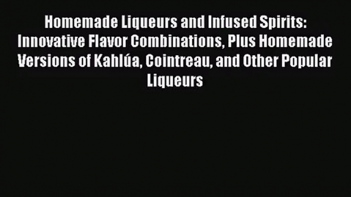 Homemade Liqueurs and Infused Spirits: Innovative Flavor Combinations Plus Homemade Versions