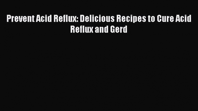 Prevent Acid Reflux: Delicious Recipes to Cure Acid Reflux and Gerd Read Online PDF