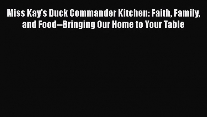 Miss Kay's Duck Commander Kitchen: Faith Family and Food--Bringing Our Home to Your Table