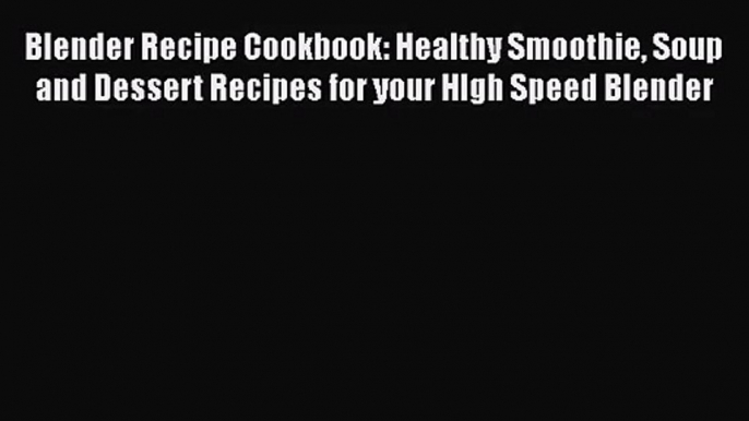 Blender Recipe Cookbook: Healthy Smoothie Soup and Dessert Recipes for your HIgh Speed Blender