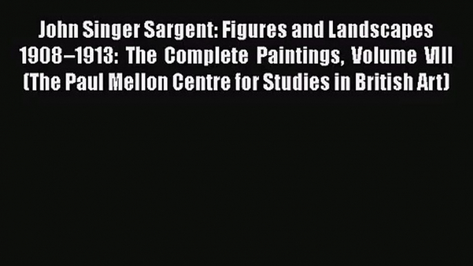 [PDF Download] John Singer Sargent: Figures and Landscapes 1908–1913: The Complete Paintings