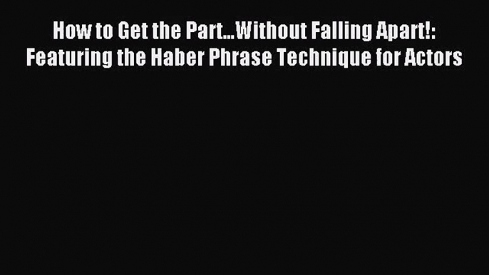 (PDF Download) How to Get the Part...Without Falling Apart!: Featuring the Haber Phrase Technique