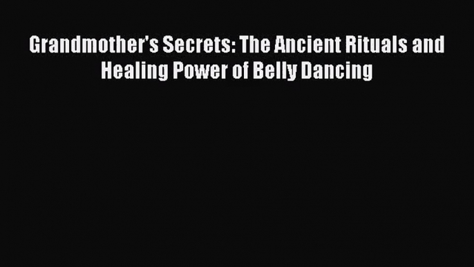 (PDF Download) Grandmother's Secrets: The Ancient Rituals and Healing Power of Belly Dancing