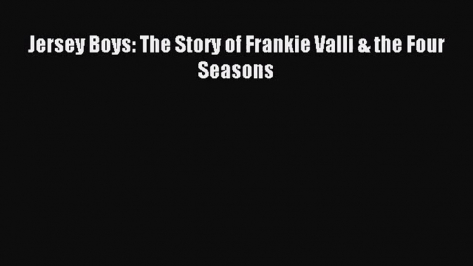 (PDF Download) Jersey Boys: The Story of Frankie Valli & the Four Seasons Read Online