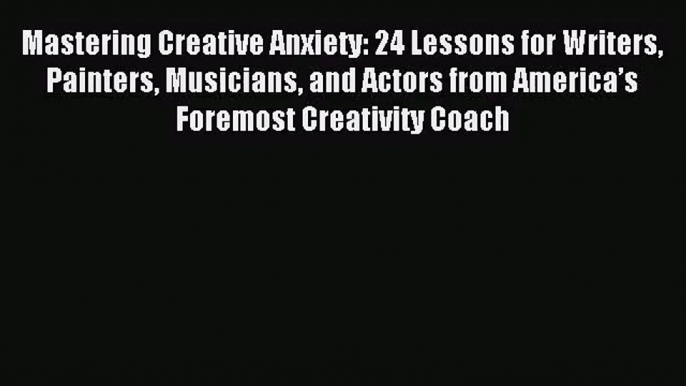 (PDF Download) Mastering Creative Anxiety: 24 Lessons for Writers Painters Musicians and Actors