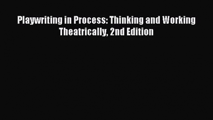 (PDF Download) Playwriting in Process: Thinking and Working Theatrically 2nd Edition Read Online