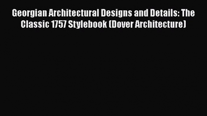 [PDF Download] Georgian Architectural Designs and Details: The Classic 1757 Stylebook (Dover