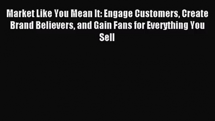 (PDF Download) Market Like You Mean It: Engage Customers Create Brand Believers and Gain Fans