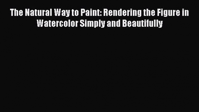 [PDF Download] The Natural Way to Paint: Rendering the Figure in Watercolor Simply and Beautifully