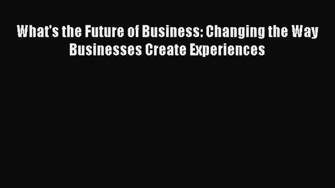 (PDF Download) What's the Future of Business: Changing the Way Businesses Create Experiences