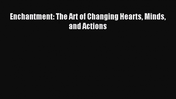 (PDF Download) Enchantment: The Art of Changing Hearts Minds and Actions Download