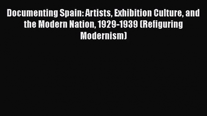 [PDF Download] Documenting Spain: Artists Exhibition Culture and the Modern Nation 1929-1939