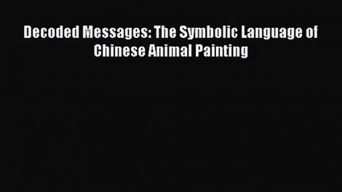 [PDF Download] Decoded Messages: The Symbolic Language of Chinese Animal Painting [Read] Full