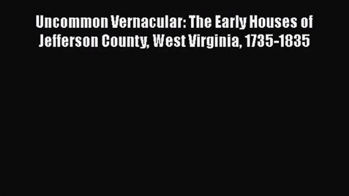 Uncommon Vernacular: The Early Houses of Jefferson County West Virginia 1735-1835  Read Online