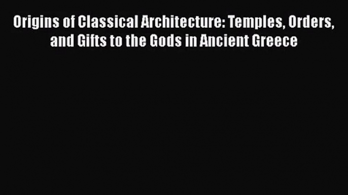 Origins of Classical Architecture: Temples Orders and Gifts to the Gods in Ancient Greece