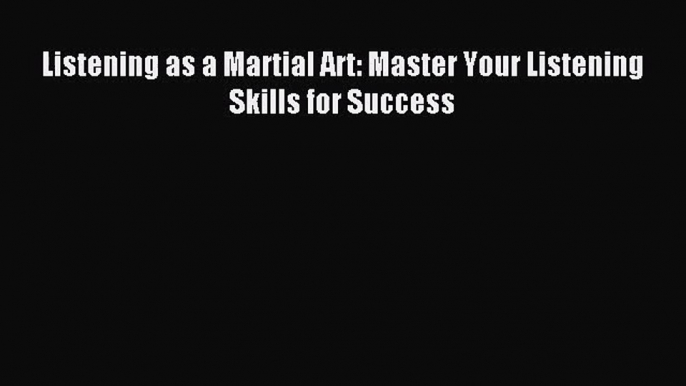 (PDF Download) Listening as a Martial Art: Master Your Listening Skills for Success PDF