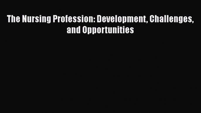 [PDF Download] The Nursing Profession: Development Challenges and Opportunities [Download]