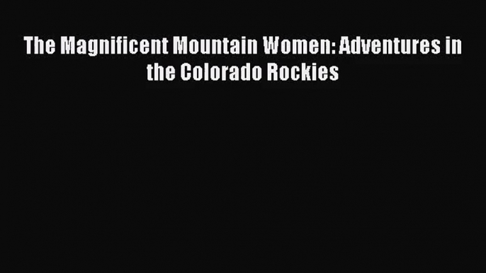 [PDF Download] The Magnificent Mountain Women: Adventures in the Colorado Rockies [Download]