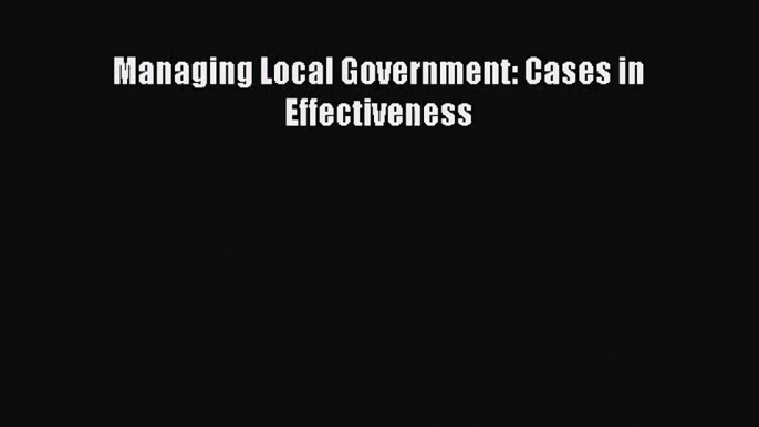 (PDF Download) Managing Local Government: Cases in Effectiveness Read Online