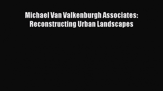 Michael Van Valkenburgh Associates: Reconstructing Urban Landscapes  Read Online Book