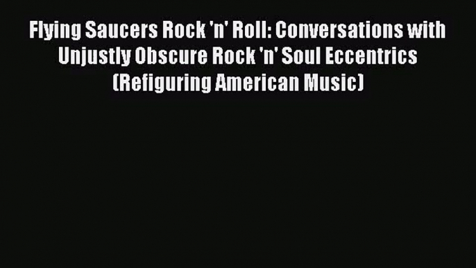 [PDF Download] Flying Saucers Rock 'n' Roll: Conversations with Unjustly Obscure Rock 'n' Soul