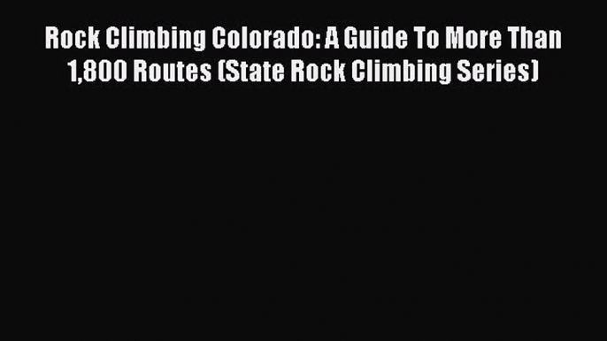 [PDF Download] Rock Climbing Colorado: A Guide To More Than 1800 Routes (State Rock Climbing