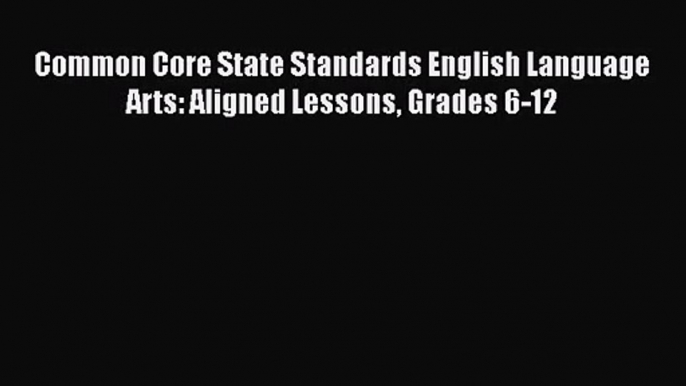 [PDF Download] Common Core State Standards English Language Arts: Aligned Lessons Grades 6-12