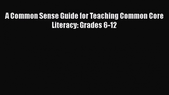 [PDF Download] A Common Sense Guide for Teaching Common Core Literacy: Grades 6-12 [Read] Full