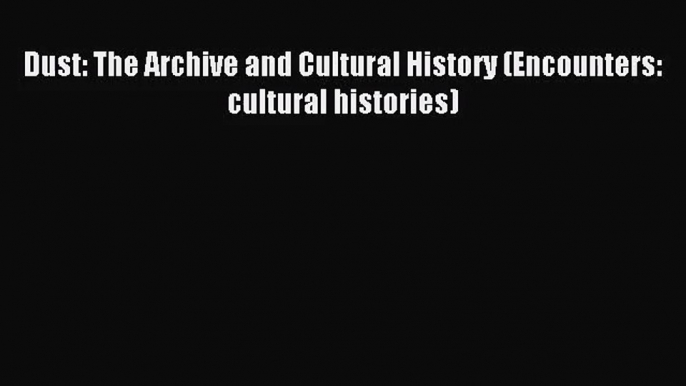 (PDF Download) Dust: The Archive and Cultural History (Encounters: cultural histories) Download