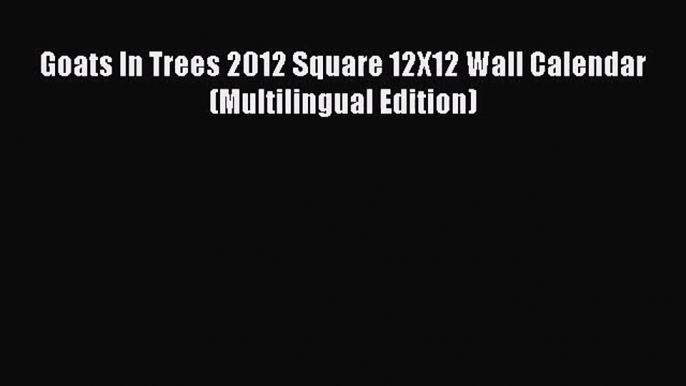 [PDF Download] Goats In Trees 2012 Square 12X12 Wall Calendar (Multilingual Edition) [Read]