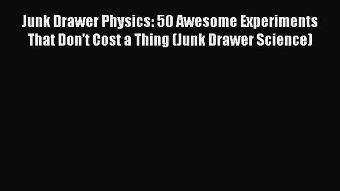 (PDF Download) Junk Drawer Physics: 50 Awesome Experiments That Don't Cost a Thing (Junk Drawer