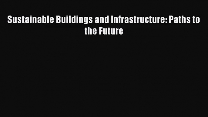 (PDF Download) Sustainable Buildings and Infrastructure: Paths to the Future Read Online