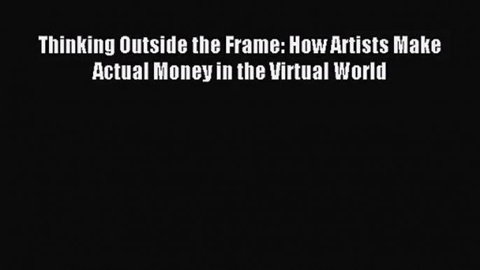 (PDF Download) Thinking Outside the Frame: How Artists Make Actual Money in the Virtual World