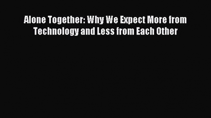 (PDF Download) Alone Together: Why We Expect More from Technology and Less from Each Other