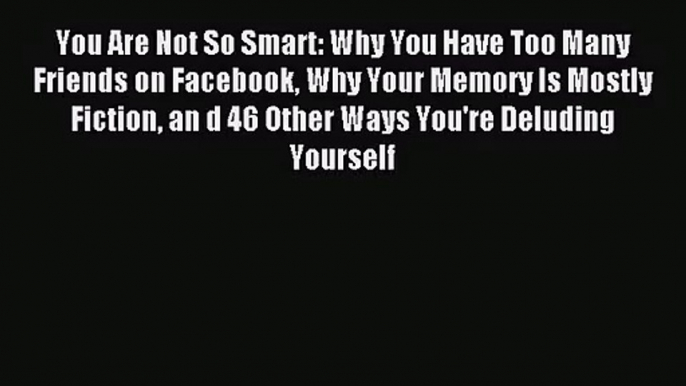 (PDF Download) You Are Not So Smart: Why You Have Too Many Friends on Facebook Why Your Memory