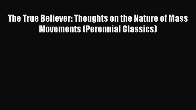 (PDF Download) The True Believer: Thoughts on the Nature of Mass Movements (Perennial Classics)