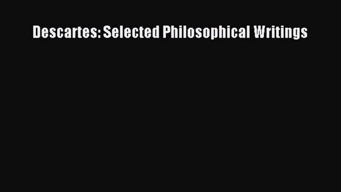 (PDF Download) Descartes: Selected Philosophical Writings Read Online