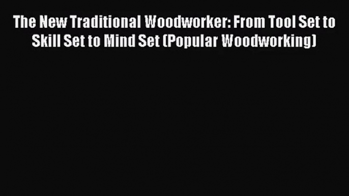 The New Traditional Woodworker: From Tool Set to Skill Set to Mind Set (Popular Woodworking)